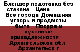 Блендер подставка без стакана › Цена ­ 1 500 - Все города Домашняя утварь и предметы быта » Посуда и кухонные принадлежности   . Архангельская обл.,Архангельск г.